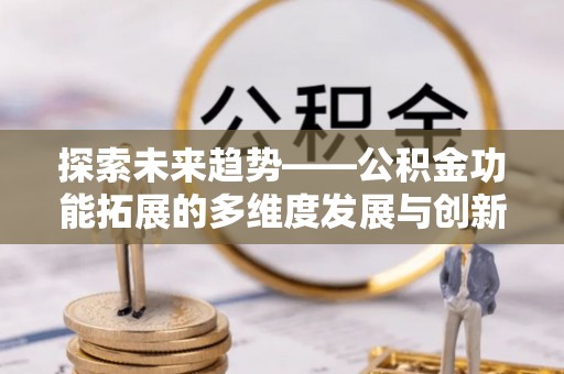 彰化市探索未来趋势——公积金功能拓展的多维度发展与创新