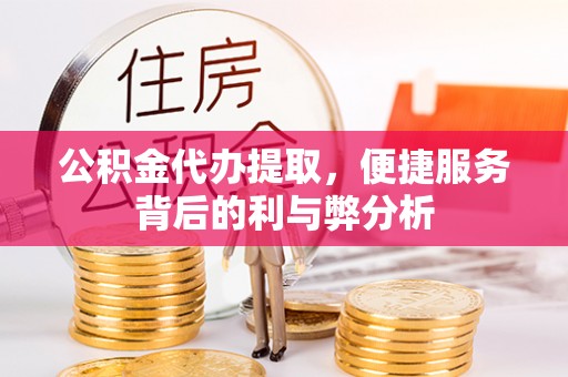 彰化市公积金代办提取，便捷服务背后的利与弊分析