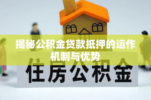 彰化市揭秘公积金贷款抵押的运作机制与优势