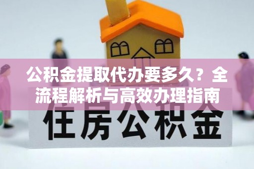 彰化市公积金提取代办要多久？全流程解析与高效办理指南