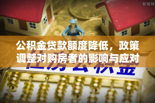 彰化市公积金贷款额度降低，政策调整对购房者的影响与应对策略