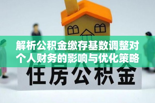 彰化市解析公积金缴存基数调整对个人财务的影响与优化策略