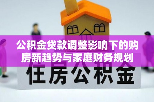 彰化市公积金贷款调整影响下的购房新趋势与家庭财务规划