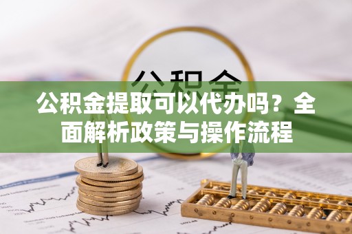 彰化市公积金提取可以代办吗？全面解析政策与操作流程