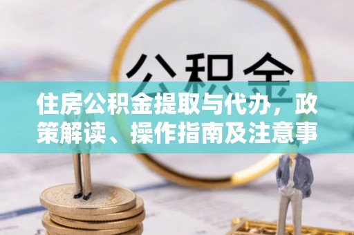 彰化市住房公积金提取与代办，政策解读、操作指南及注意事项