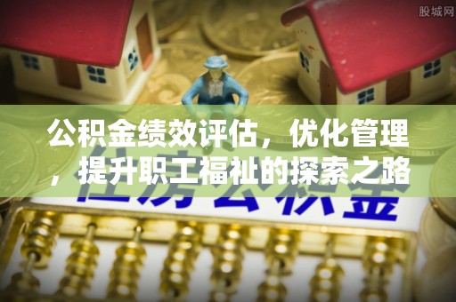 彰化市公积金绩效评估，优化管理，提升职工福祉的探索之路