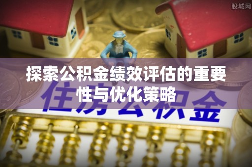 彰化市探索公积金绩效评估的重要性与优化策略