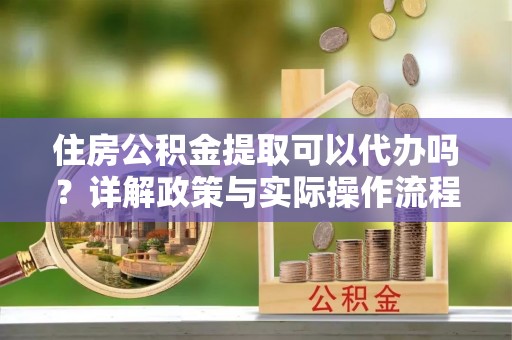 彰化市住房公积金提取可以代办吗？详解政策与实际操作流程