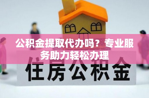 彰化市公积金提取代办吗？专业服务助力轻松办理