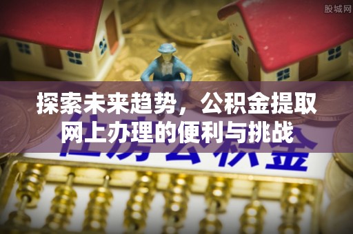 彰化市探索未来趋势，公积金提取网上办理的便利与挑战