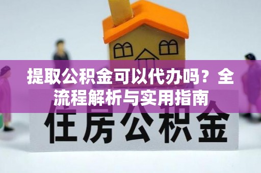 彰化市提取公积金可以代办吗？全流程解析与实用指南