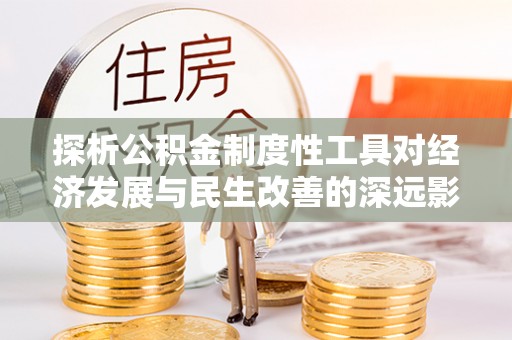 彰化市探析公积金制度性工具对经济发展与民生改善的深远影响