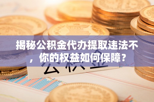 彰化市揭秘公积金代办提取违法不，你的权益如何保障？